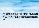 今日更新如何把房产证上的房子和车库分开在一个房产证上的车库和正房能分开卖吗