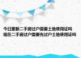 今日更新二手房过户需要土地使用证吗 现在二手房过户需要先过户土地使用证吗