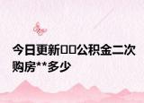 今日更新﻿﻿公积金二次购房**多少