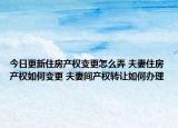 今日更新住房产权变更怎么弄 夫妻住房产权如何变更 夫妻间产权转让如何办理