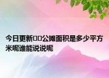 今日更新﻿﻿公摊面积是多少平方米呢谁能说说呢