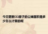 今日更新﻿﻿房子的公摊面积是多少怎么计算的呢