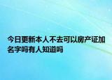 今日更新本人不去可以房产证加名字吗有人知道吗