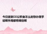 今日更新﻿﻿公积金怎么封存办理手续呢作用都有哪些呢