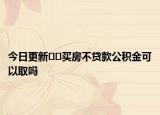今日更新﻿﻿买房不贷款公积金可以取吗