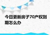 今日更新房子70产权到期怎么办