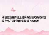 今日更新房产证上错误身份证号码如何更改办房产证时身份证写错了怎么改