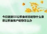 今日更新﻿﻿公积金状态封存什么意思公积金账户封存怎么办
