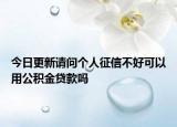 今日更新请问个人征信不好可以用公积金贷款吗