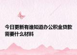今日更新有谁知道办公积金贷款需要什么材料