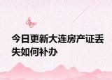 今日更新大连房产证丢失如何补办