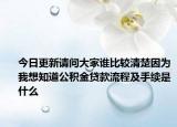 今日更新请问大家谁比较清楚因为我想知道公积金贷款流程及手续是什么