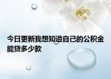 今日更新我想知道自己的公积金能贷多少款