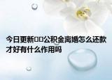 今日更新﻿﻿公积金离婚怎么还款才好有什么作用吗