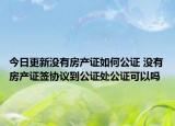 今日更新没有房产证如何公证 没有房产证签协议到公证处公证可以吗