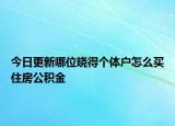 今日更新哪位晓得个体户怎么买住房公积金