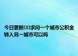 今日更新﻿﻿求问一个城市公积金转入另一城市可以吗