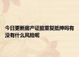 今日更新房产证能重复抵押吗有没有什么风险呢