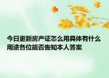 今日更新房产证怎么用具体有什么用途各位能否告知本人答案