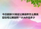 今日更新﻿﻿高层公摊面积怎么算高层住宅公摊面积**大允许是多少