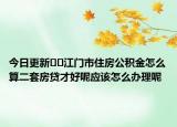 今日更新﻿﻿江门市住房公积金怎么算二套房贷才好呢应该怎么办理呢