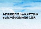 今日更新房产证上的本人死了我该怎么过户请各位指教是什么情况
