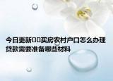今日更新﻿﻿买房农村户口怎么办理贷款需要准备哪些材料
