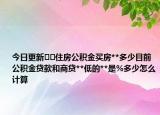 今日更新﻿﻿住房公积金买房**多少目前公积金贷款和商贷**低的**是%多少怎么计算