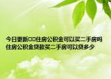 今日更新﻿﻿住房公积金可以买二手房吗住房公积金贷款买二手房可以贷多少