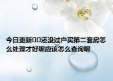 今日更新﻿﻿还没过户买第二套房怎么处理才好呢应该怎么查询呢