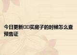 今日更新﻿﻿买房子的时候怎么查预售证