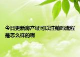 今日更新房产证可以注销吗流程是怎么样的呢