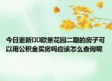 今日更新﻿﻿欧景花园二期的房子可以用公积金买房吗应该怎么查询呢