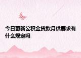 今日更新公积金贷款月供要求有什么规定吗