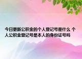 今日更新公积金的个人登记号是什么 个人公积金登记号是本人的身份证号吗