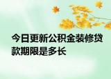 今日更新公积金装修贷款期限是多长