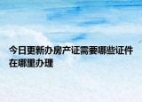 今日更新办房产证需要哪些证件在哪里办理
