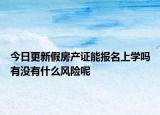 今日更新假房产证能报名上学吗有没有什么风险呢