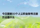 今日更新﻿﻿个人公积金账号注册方法是什么