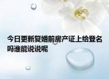 今日更新复婚前房产证上给登名吗谁能说说呢