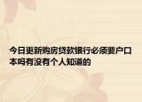 今日更新购房贷款银行必须要户口本吗有没有个人知道的