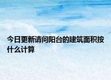 今日更新请问阳台的建筑面积按什么计算
