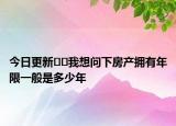 今日更新﻿﻿我想问下房产拥有年限一般是多少年