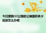 今日更新﻿﻿公园的公摊面积多少应该怎么办呢