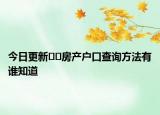 今日更新﻿﻿房产户口查询方法有谁知道