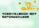 今日更新﻿﻿海上国际花园一期房子有房产证吗应该怎么查询呢