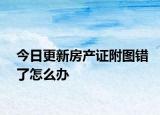 今日更新房产证附图错了怎么办