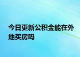 今日更新公积金能在外地买房吗