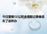 今日更新﻿﻿公积金提取记录单丢失了该咋办