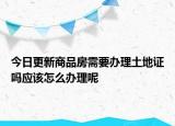 今日更新商品房需要办理土地证吗应该怎么办理呢